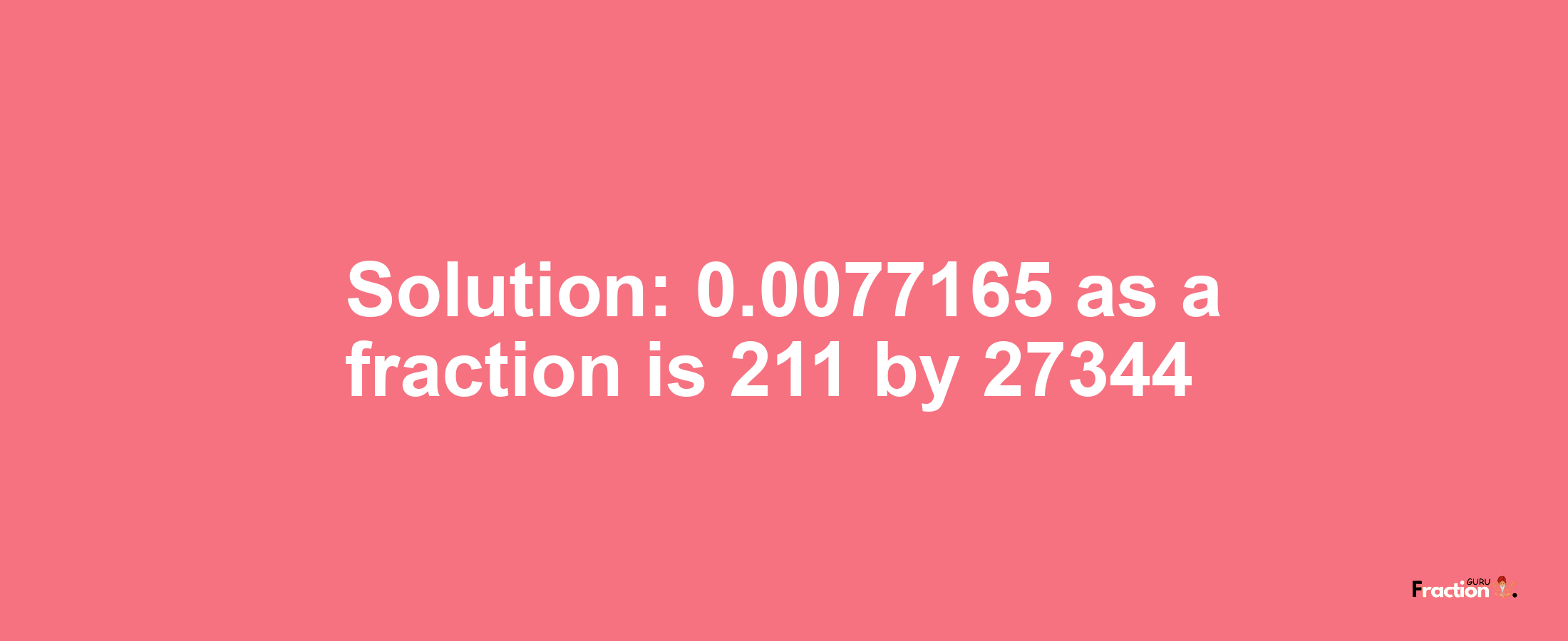 Solution:0.0077165 as a fraction is 211/27344